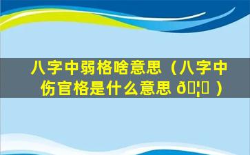 八字中弱格啥意思（八字中伤官格是什么意思 🦍 ）